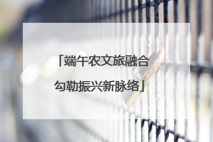 端午农文旅融合 勾勒振兴新脉络