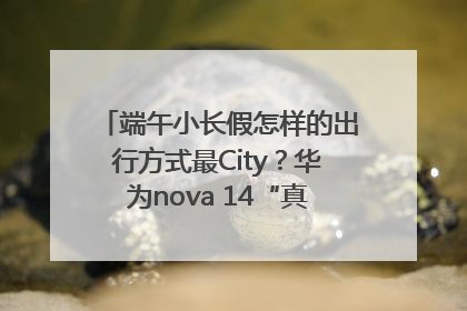 端午小长假怎样的出行方式最City？华为nova 14“真就不一样”！