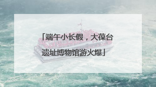 端午小长假，大葆台遗址博物馆游火爆