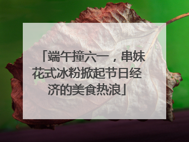 端午撞六一，串妹花式冰粉掀起节日经济的美食热浪