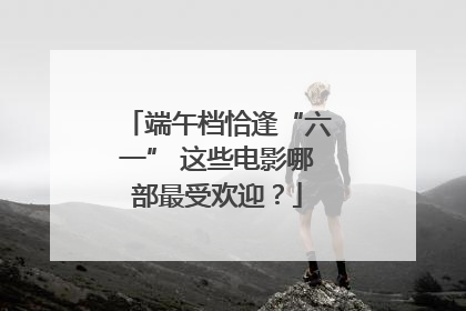 端午档恰逢“六一” 这些电影哪部最受欢迎？