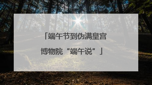 端午节到伪满皇宫博物院“端午说”