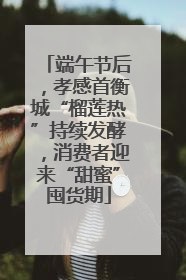 端午节后，孝感首衡城“榴莲热”持续发酵，消费者迎来“甜蜜”囤货期