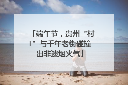 端午节，贵州“村T”与千年老街碰撞出非遗烟火气