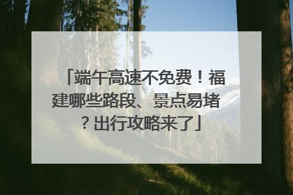 端午高速不免费！福建哪些路段、景点易堵？出行攻略来了