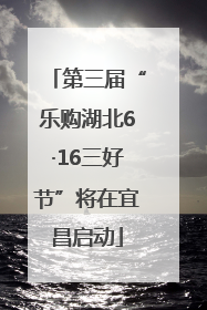 第三届“乐购湖北6·16三好节”将在宜昌启动