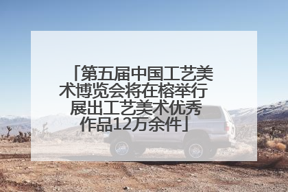 第五届中国工艺美术博览会将在榕举行 展出工艺美术优秀作品12万余件