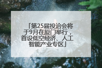 第25届投洽会将于9月在厦门举行，首设低空经济、人工智能产业专区