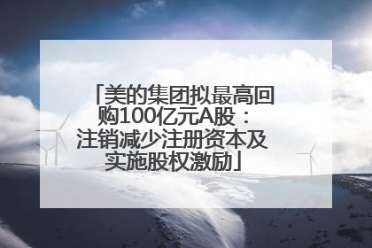 美的集团拟最高回购100亿元A股：注销减少注册资本及实施股权激励