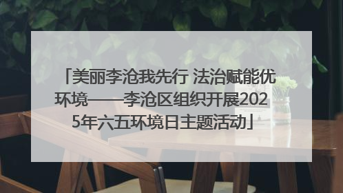 美丽李沧我先行 法治赋能优环境——李沧区组织开展2025年六五环境日主题活动