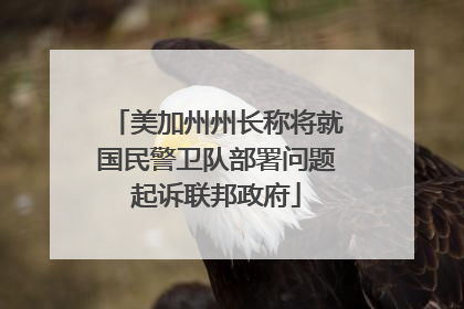 美加州州长称将就国民警卫队部署问题起诉联邦政府