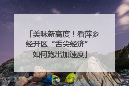 美味新高度！看萍乡经开区“舌尖经济” 如何跑出加速度