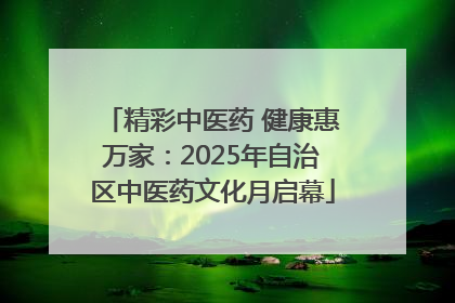 精彩中医药 健康惠万家：2025年自治区中医药文化月启幕