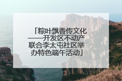 粽叶飘香传文化——开发区不动产联合李太屯社区举办特色端午活动