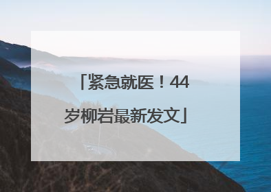 紧急就医！44岁柳岩最新发文