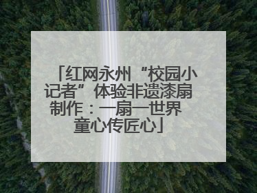 红网永州“校园小记者”体验非遗漆扇制作：一扇一世界 童心传匠心