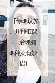 绿地认养、开种植课……治理圈地种菜有妙招