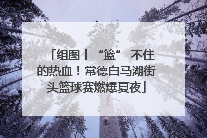 组图丨“篮” 不住的热血！常德白马湖街头篮球赛燃爆夏夜