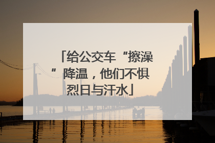 给公交车“擦澡”降温，他们不惧烈日与汗水