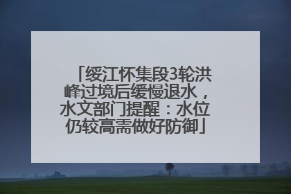 绥江怀集段3轮洪峰过境后缓慢退水，水文部门提醒：水位仍较高需做好防御