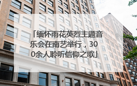 缅怀雨花英烈主题音乐会在南艺举行，300余人聆听信仰之歌