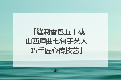 缝制香包五十载 山西垣曲七旬手艺人巧手匠心传技艺