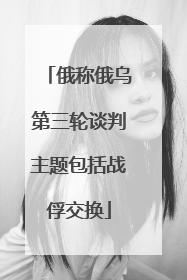 俄称俄乌第三轮谈判主题包括战俘交换