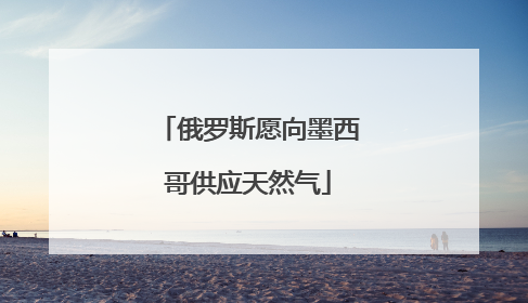 俄罗斯愿向墨西哥供应天然气