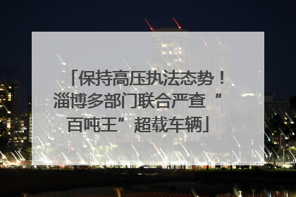 保持高压执法态势！淄博多部门联合严查“百吨王”超载车辆