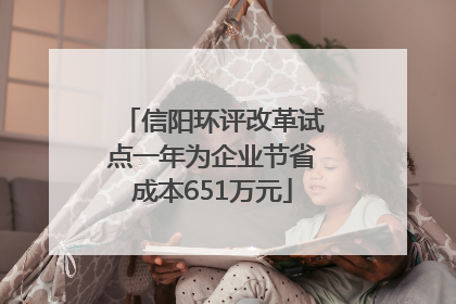 信阳环评改革试点一年为企业节省成本651万元