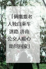 俩耄耋老人独自乘车迷路 济南公交人暖心助其回家