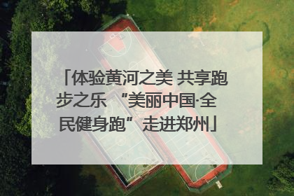 体验黄河之美 共享跑步之乐 “美丽中国·全民健身跑”走进郑州