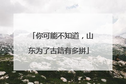 你可能不知道，山东为了古籍有多拼