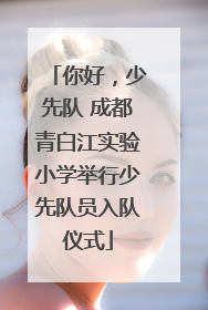 你好，少先队 成都青白江实验小学举行少先队员入队仪式