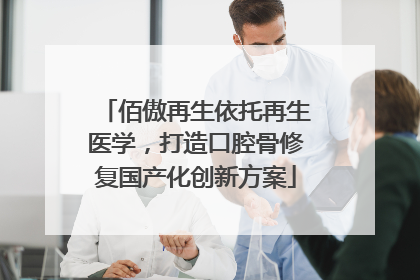 佰傲再生依托再生医学，打造口腔骨修复国产化创新方案