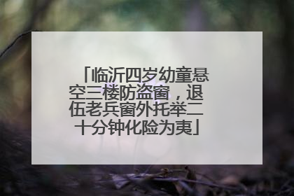 临沂四岁幼童悬空三楼防盗窗，退伍老兵窗外托举二十分钟化险为夷