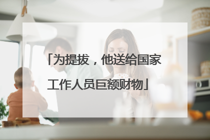 为提拔，他送给国家工作人员巨额财物