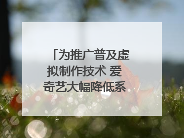 为推广普及虚拟制作技术 爱奇艺大幅降低系统使用价格