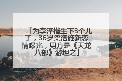 为李泽楷生下3个儿子，36岁梁洛施新恋情曝光，男方是《天龙八部》游坦之