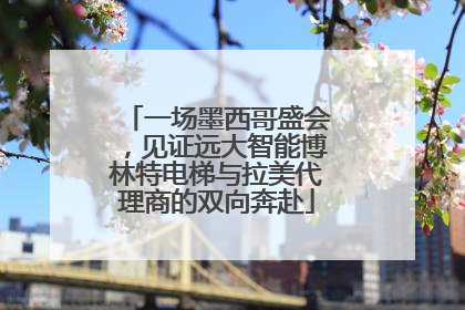 一场墨西哥盛会，见证远大智能博林特电梯与拉美代理商的双向奔赴