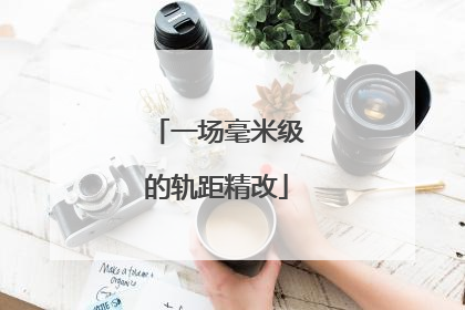 一场毫米级的轨距精改