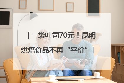 一袋吐司70元！昆明烘焙食品不再“平价”