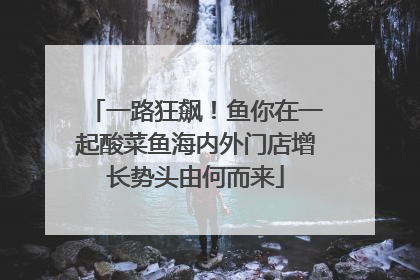 一路狂飙！鱼你在一起酸菜鱼海内外门店增长势头由何而来