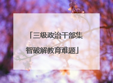 三级政治干部集智破解教育难题