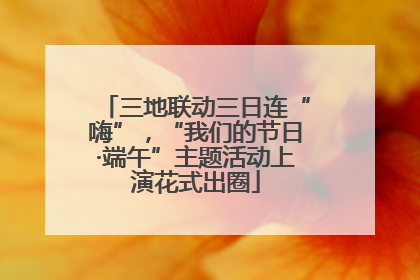 三地联动三日连“嗨”，“我们的节日·端午”主题活动上演花式出圈