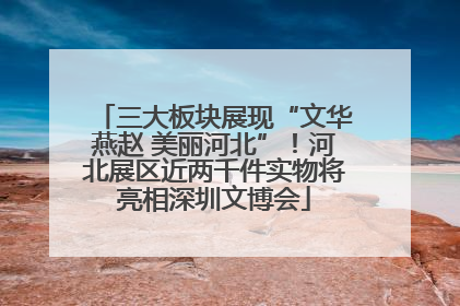三大板块展现“文华燕赵 美丽河北”！河北展区近两千件实物将亮相深圳文博会