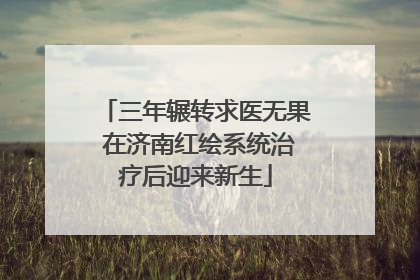 三年辗转求医无果 在济南红绘系统治疗后迎来新生