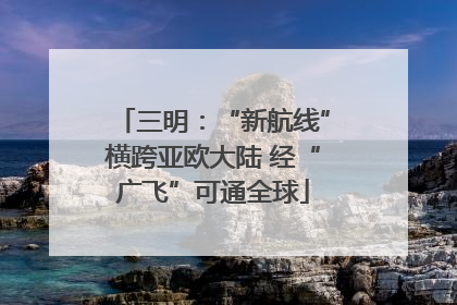三明：“新航线”横跨亚欧大陆 经“广飞”可通全球