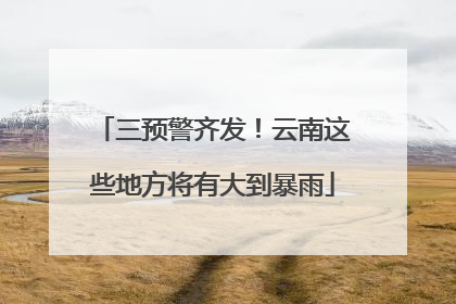 三预警齐发！云南这些地方将有大到暴雨