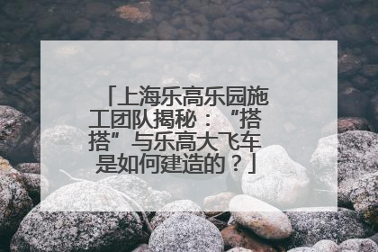 上海乐高乐园施工团队揭秘：“搭搭”与乐高大飞车是如何建造的？